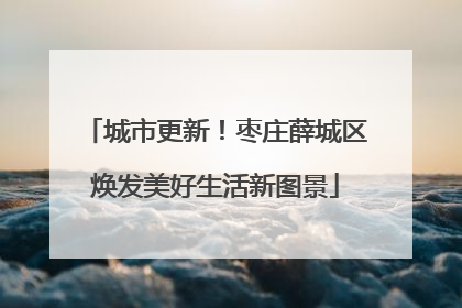 城市更新！枣庄薛城区焕发美好生活新图景